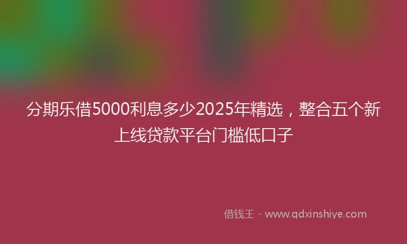 分期乐借5000利息多少2025年精选，整合五个新上线贷款平台门槛低口子