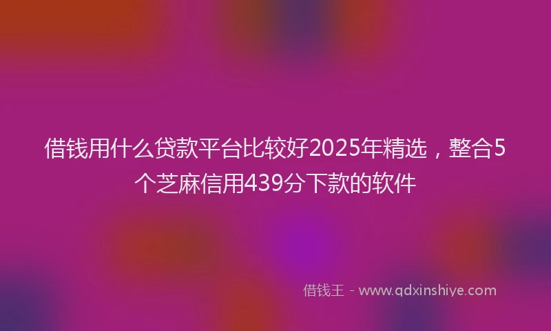 借钱用什么贷款平台比较好2025年精选，整合5个芝麻信用439分下款的软件