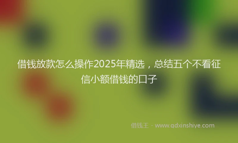 借钱放款怎么操作2025年精选，总结五个不看征信小额借钱的口子
