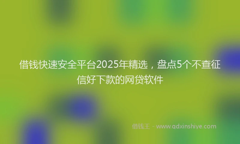 借钱快速安全平台2025年精选，盘点5个不查征信好下款的网贷软件