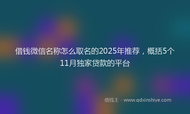 借钱微信名称怎么取名的2025年推荐，概括5个11月独家贷款的平台