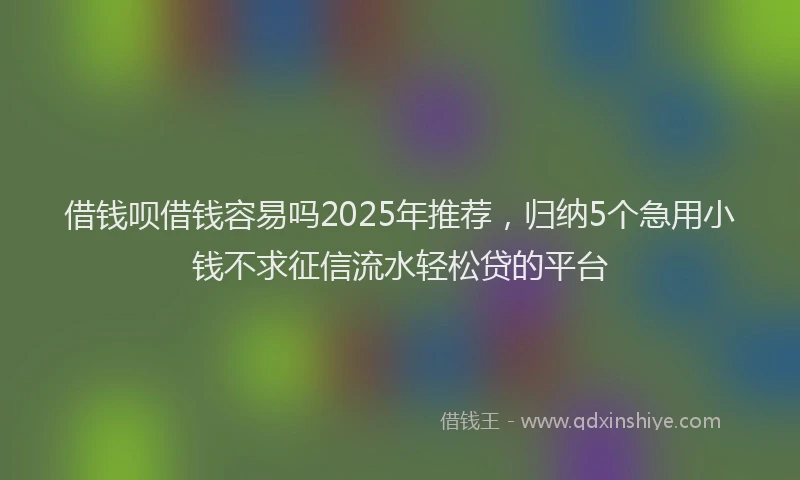 借钱呗借钱容易吗2025年推荐，归纳5个急用小钱不求征信流水轻松贷的平台