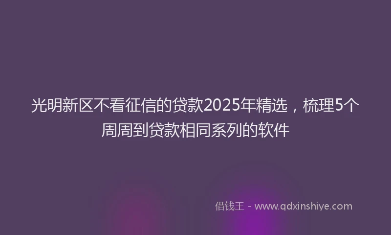 光明新区不看征信的贷款2025年精选，梳理5个周周到贷款相同系列的软件