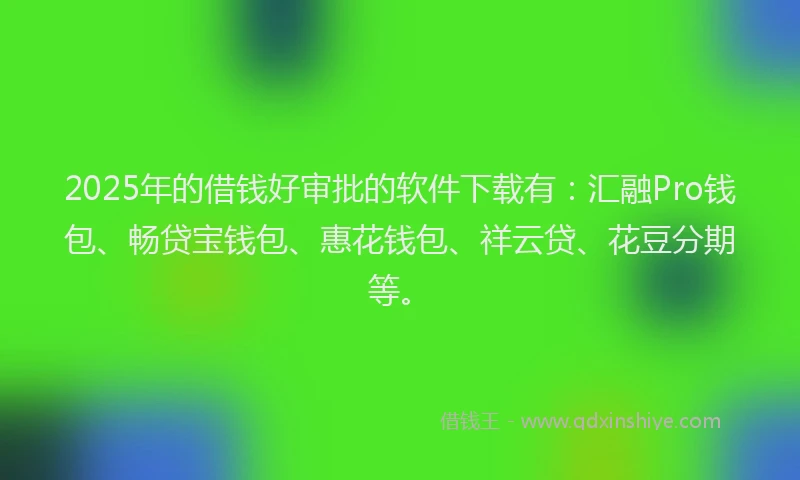 2025年的借钱好审批的软件下载有：汇融Pro钱包、畅贷宝钱包、惠花钱包、祥云贷、花豆分期等。