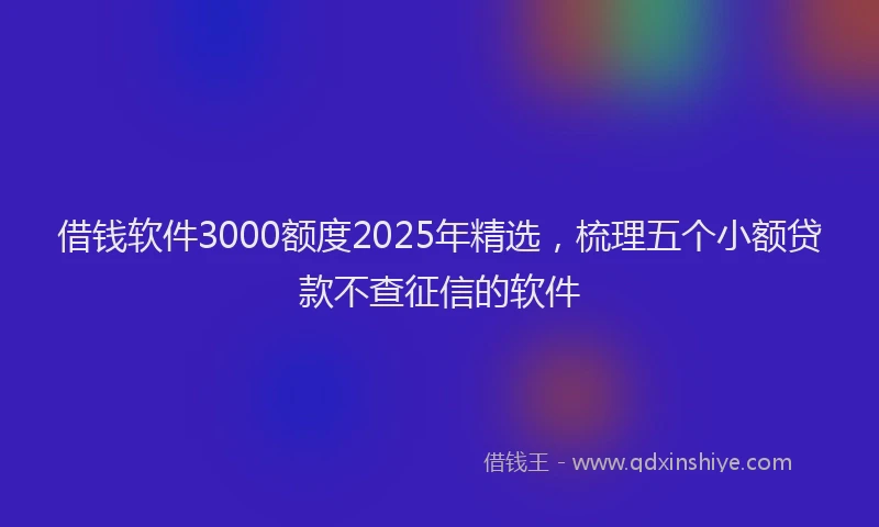 借钱软件3000额度2025年精选，梳理五个小额贷款不查征信的软件