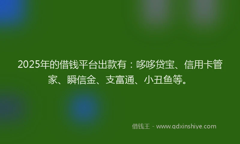 2025年的借钱平台出款有：哆哆贷宝、信用卡管家、瞬信金、支富通、小丑鱼等。