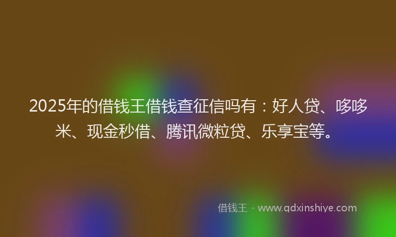 2025年的借钱王借钱查征信吗有：好人贷、哆哆米、现金秒借、腾讯微粒贷、乐享宝等。