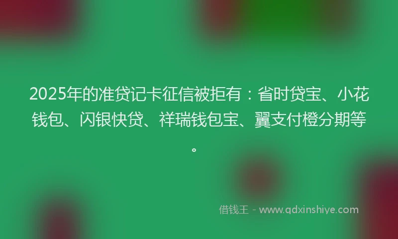 2025年的准贷记卡征信被拒有：省时贷宝、小花钱包、闪银快贷、祥瑞钱包宝、翼支付橙分期等。