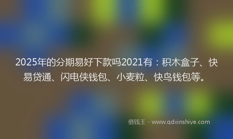 2025年的分期易好下款吗2021有：积木盒子、快易贷通、闪电侠钱包、小麦粒、快鸟钱包等。