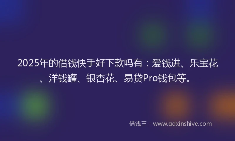 2025年的借钱快手好下款吗有：爱钱进、乐宝花、洋钱罐、银杏花、易贷Pro钱包等。