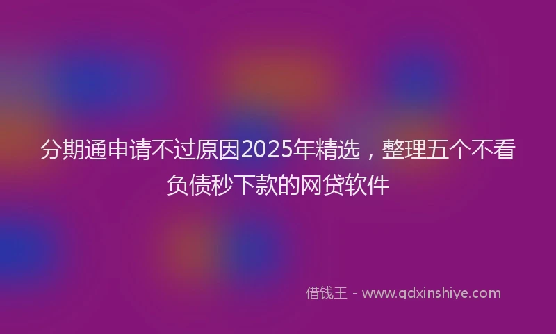 分期通申请不过原因2025年精选，整理五个不看负债秒下款的网贷软件