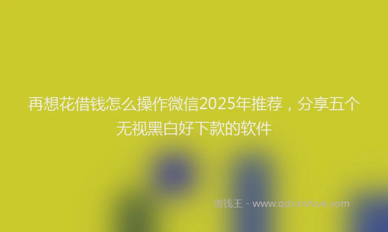 再想花借钱怎么操作微信2025年推荐，分享五个无视黑白好下款的软件