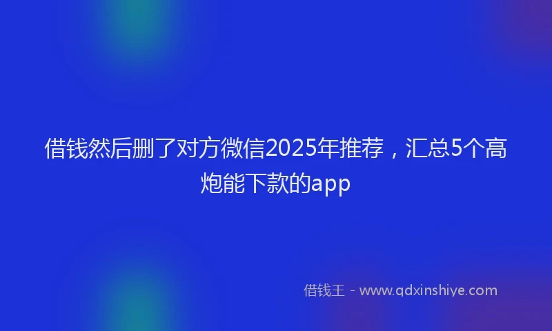 借钱然后删了对方微信2025年推荐，汇总5个高炮能下款的app