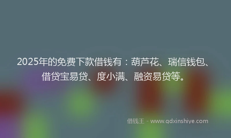 2025年的免费下款借钱有：葫芦花、瑞信钱包、借贷宝易贷、度小满、融资易贷等。
