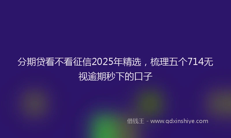 分期贷看不看征信2025年精选，梳理五个714无视逾期秒下的口子