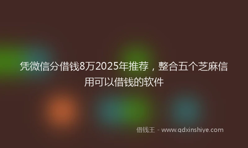 凭微信分借钱8万2025年推荐，整合五个芝麻信用可以借钱的软件
