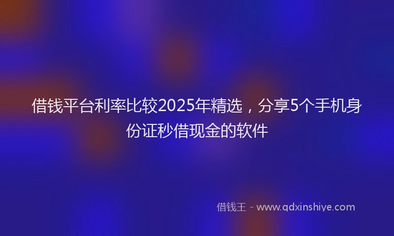 借钱平台利率比较2025年精选，分享5个手机身份证秒借现金的软件