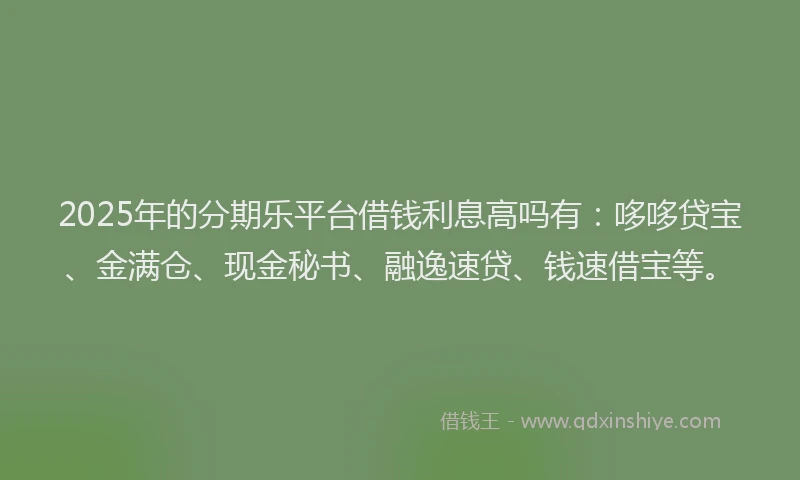 2025年的分期乐平台借钱利息高吗有：哆哆贷宝、金满仓、现金秘书、融逸速贷、钱速借宝等。
