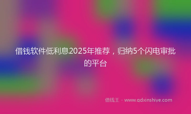 借钱软件低利息2025年推荐，归纳5个闪电审批的平台
