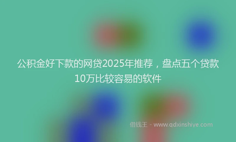 公积金好下款的网贷2025年推荐，盘点五个贷款10万比较容易的软件