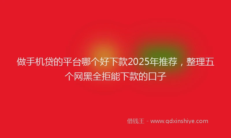做手机贷的平台哪个好下款2025年推荐，整理五个网黑全拒能下款的口子