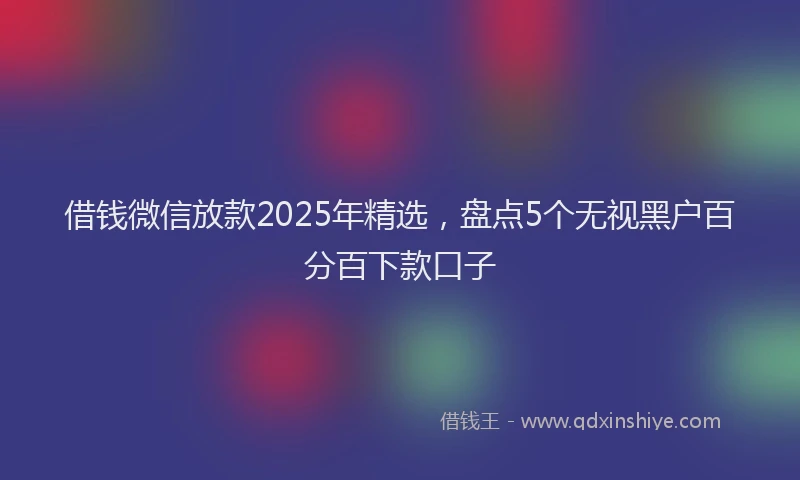 借钱微信放款2025年精选，盘点5个无视黑户百分百下款口子