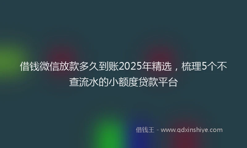 借钱微信放款多久到账2025年精选，梳理5个不查流水的小额度贷款平台