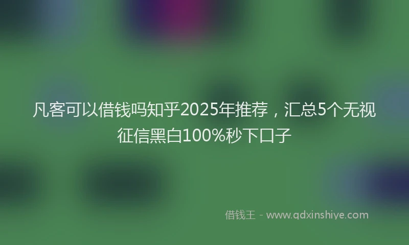 凡客可以借钱吗知乎2025年推荐，汇总5个无视征信黑白100%秒下口子
