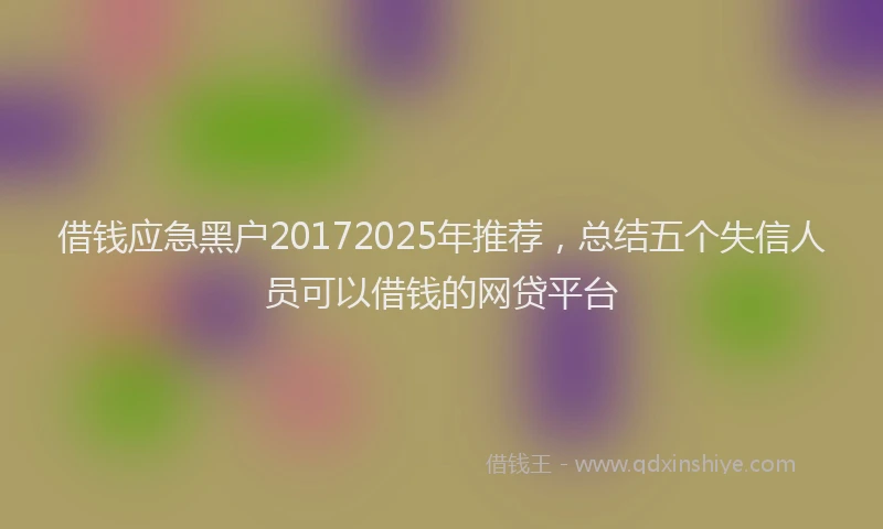 借钱应急黑户20172025年推荐，总结五个失信人员可以借钱的网贷平台
