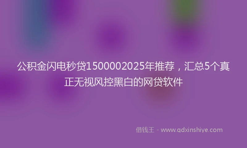 公积金闪电秒贷1500002025年推荐，汇总5个真正无视风控黑白的网贷软件