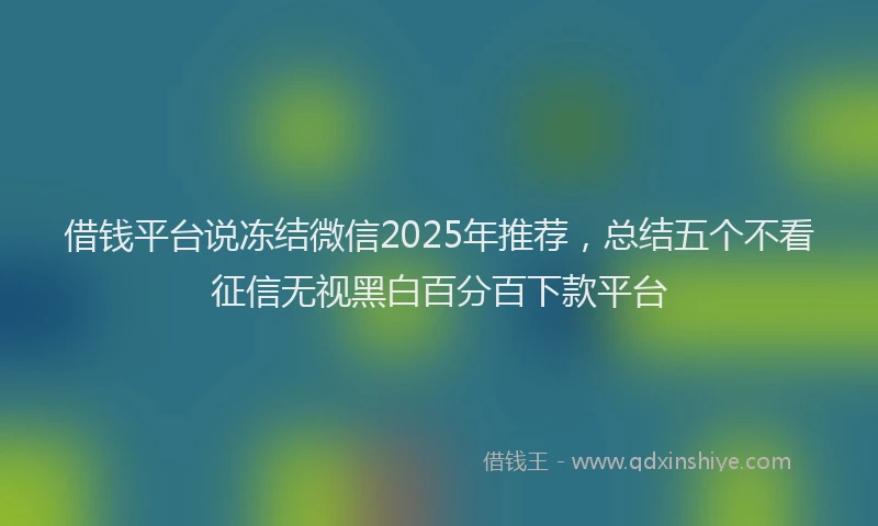 借钱平台说冻结微信2025年推荐，总结五个不看征信无视黑白百分百下款平台