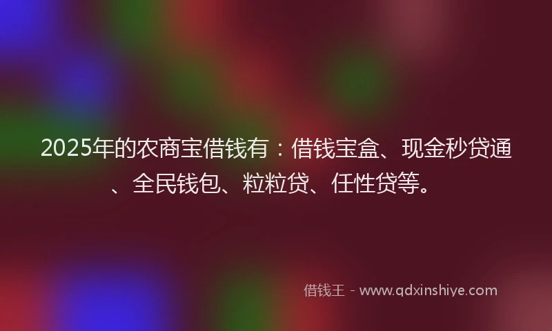 2025年的农商宝借钱有：借钱宝盒、现金秒贷通、全民钱包、粒粒贷、任性贷等。