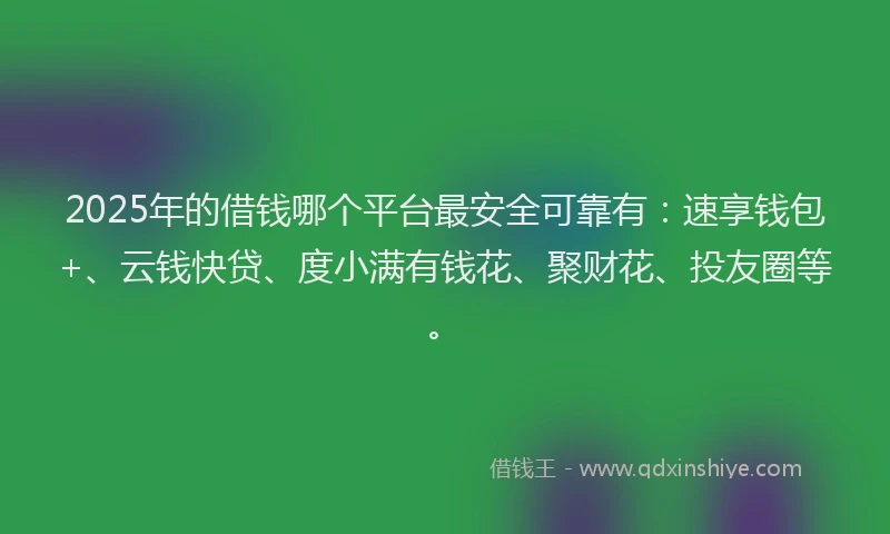 2025年的借钱哪个平台最安全可靠有：速享钱包+、云钱快贷、度小满有钱花、聚财花、投友圈等。