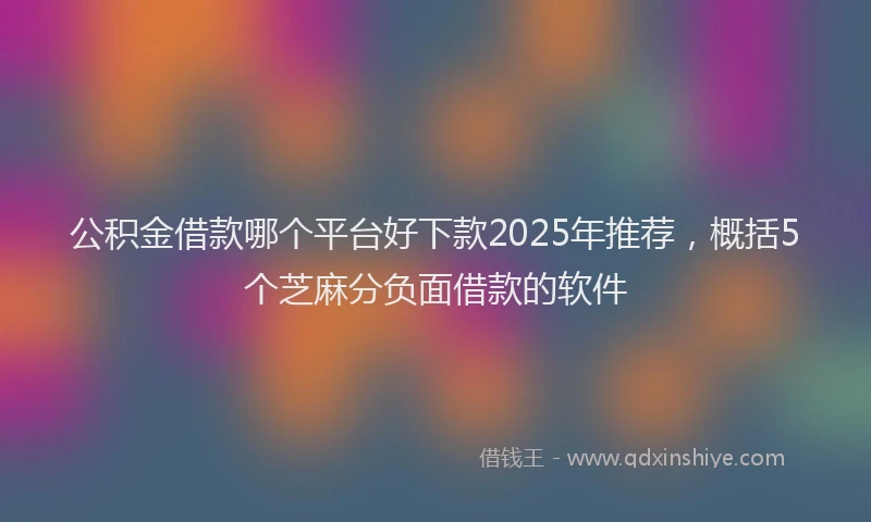 公积金借款哪个平台好下款2025年推荐，概括5个芝麻分负面借款的软件