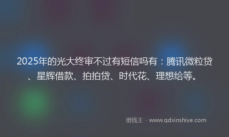 2025年的光大终审不过有短信吗有：腾讯微粒贷、星辉借款、拍拍贷、时代花、理想给等。