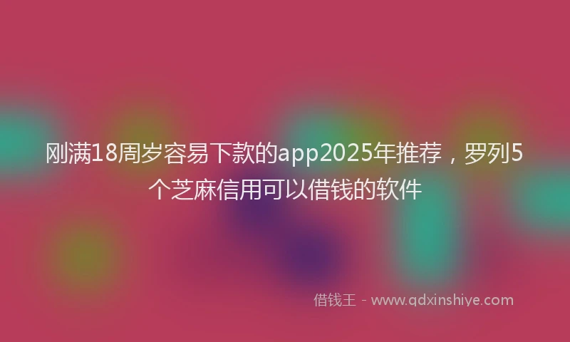 刚满18周岁容易下款的app2025年推荐，罗列5个芝麻信用可以借钱的软件