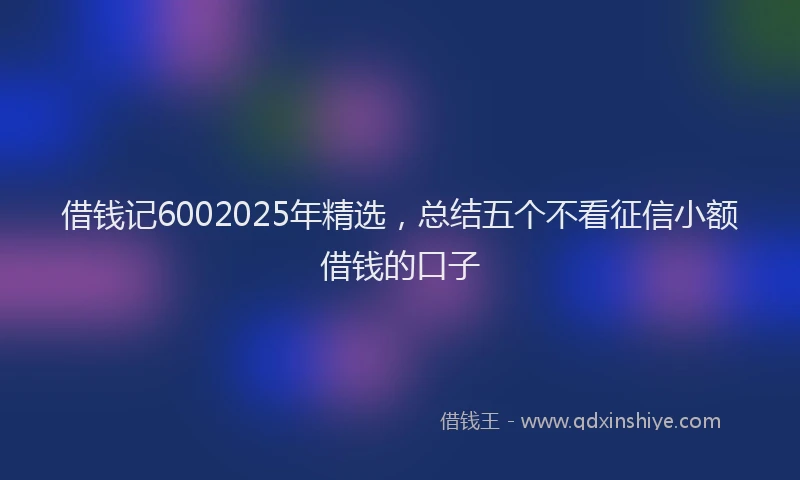 借钱记6002025年精选，总结五个不看征信小额借钱的口子