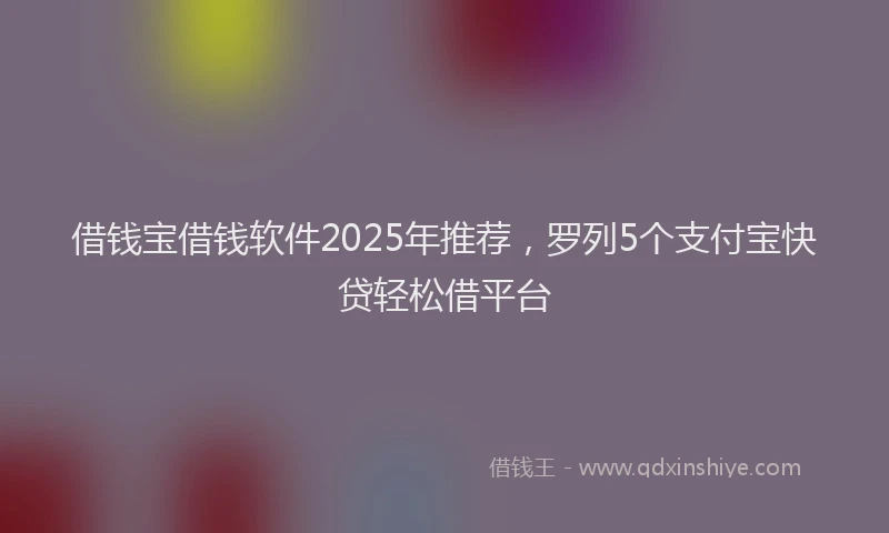 借钱宝借钱软件2025年推荐，罗列5个支付宝快贷轻松借平台