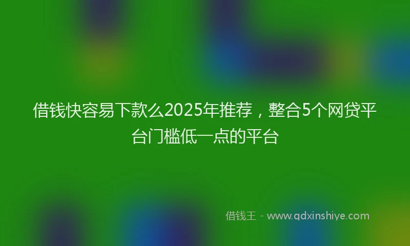 借钱快容易下款么2025年推荐，整合5个网贷平台门槛低一点的平台