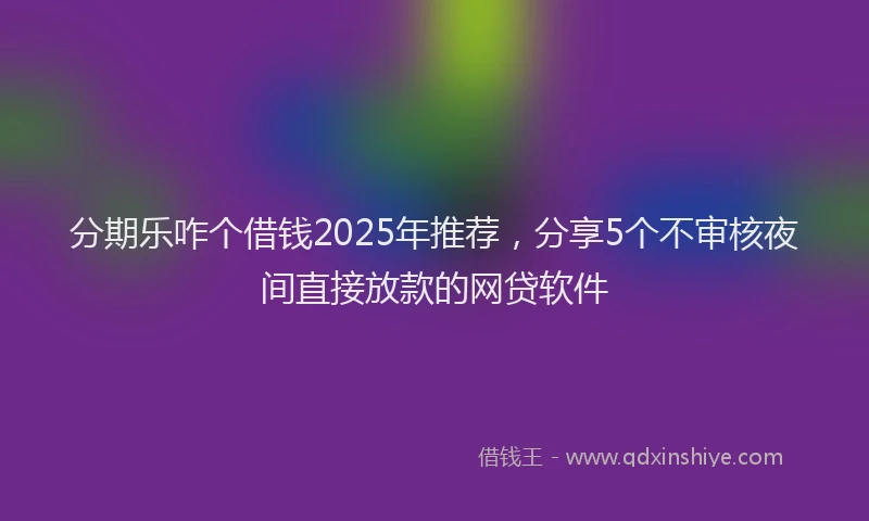 分期乐咋个借钱2025年推荐，分享5个不审核夜间直接放款的网贷软件