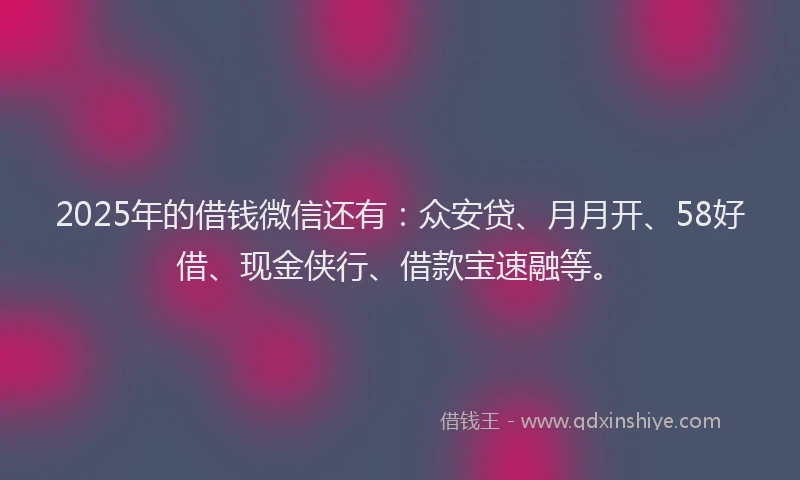 2025年的借钱微信还有：众安贷、月月开、58好借、现金侠行、借款宝速融等。