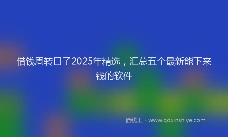 借钱周转口子2025年精选，汇总五个最新能下来钱的软件