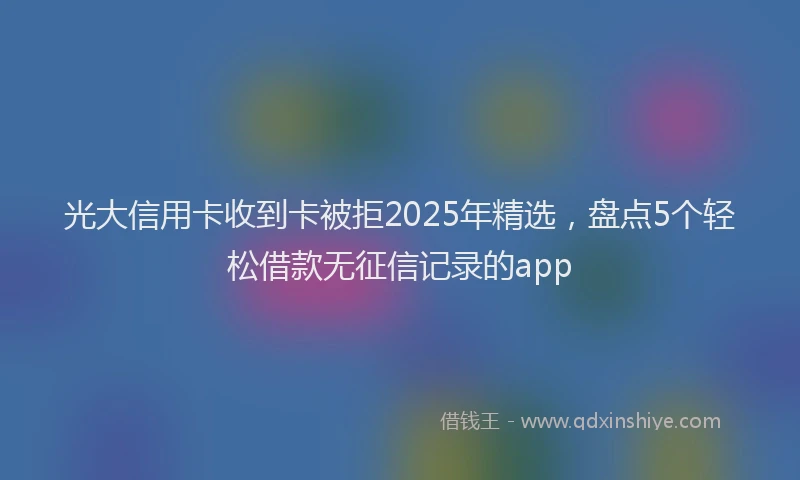 光大信用卡收到卡被拒2025年精选，盘点5个轻松借款无征信记录的app