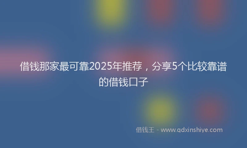 借钱那家最可靠2025年推荐，分享5个比较靠谱的借钱口子