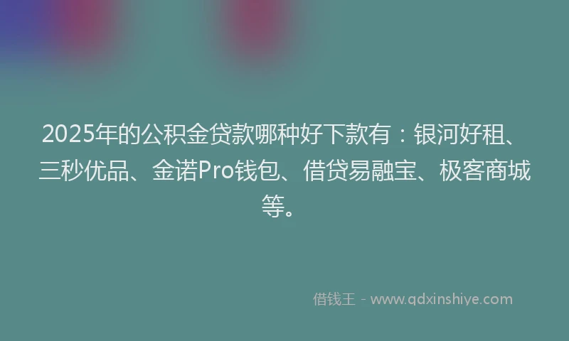 2025年的公积金贷款哪种好下款有：银河好租、三秒优品、金诺Pro钱包、借贷易融宝、极客商城等。