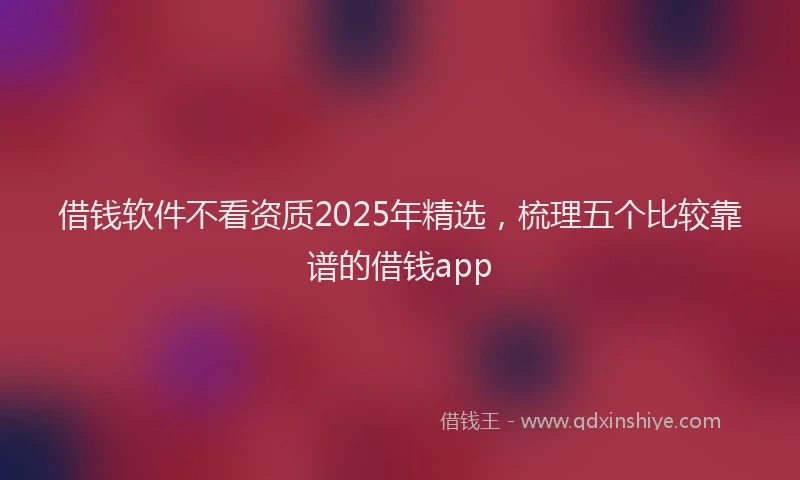 借钱软件不看资质2025年精选，梳理五个比较靠谱的借钱app
