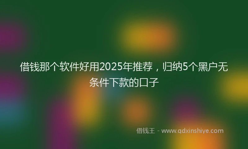 借钱那个软件好用2025年推荐，归纳5个黑户无条件下款的口子
