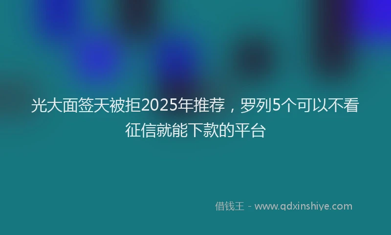 光大面签天被拒2025年推荐，罗列5个可以不看征信就能下款的平台