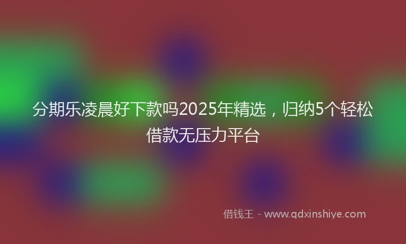 分期乐凌晨好下款吗2025年精选，归纳5个轻松借款无压力平台