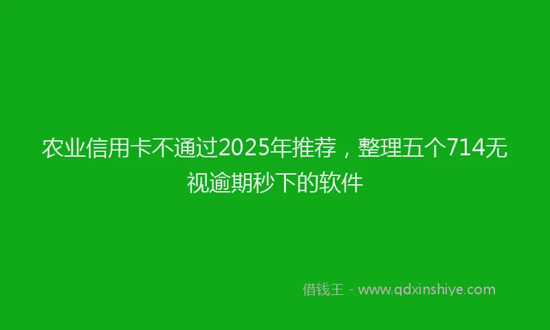 农业信用卡不通过2025年推荐，整理五个714无视逾期秒下的软件
